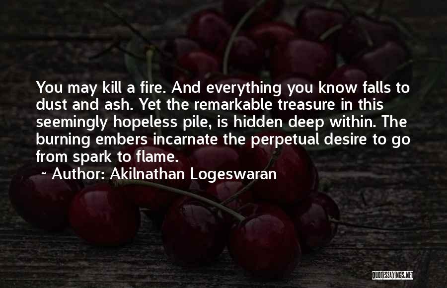 Akilnathan Logeswaran Quotes: You May Kill A Fire. And Everything You Know Falls To Dust And Ash. Yet The Remarkable Treasure In This