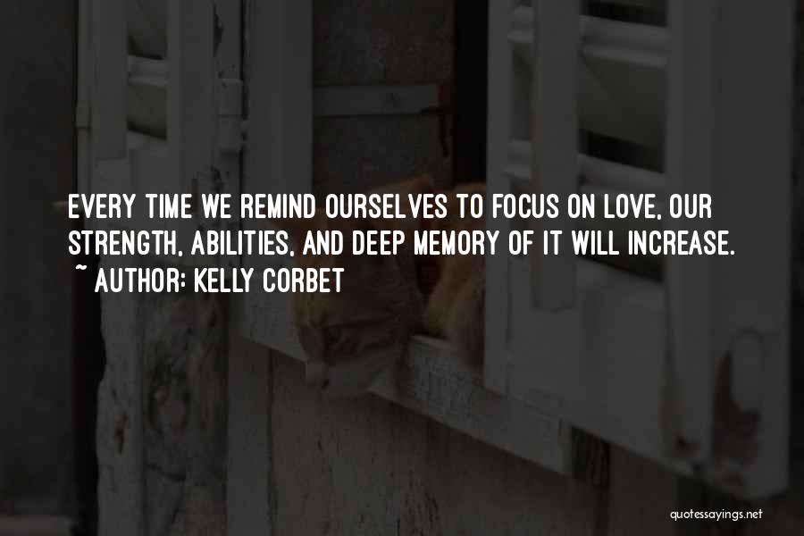 Kelly Corbet Quotes: Every Time We Remind Ourselves To Focus On Love, Our Strength, Abilities, And Deep Memory Of It Will Increase.