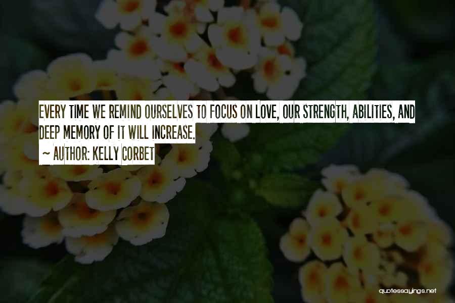 Kelly Corbet Quotes: Every Time We Remind Ourselves To Focus On Love, Our Strength, Abilities, And Deep Memory Of It Will Increase.