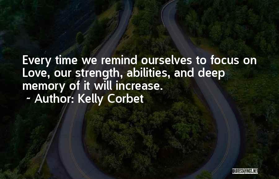 Kelly Corbet Quotes: Every Time We Remind Ourselves To Focus On Love, Our Strength, Abilities, And Deep Memory Of It Will Increase.