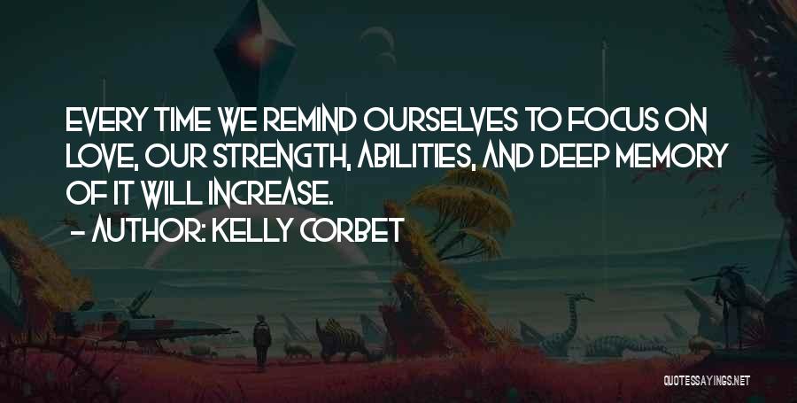 Kelly Corbet Quotes: Every Time We Remind Ourselves To Focus On Love, Our Strength, Abilities, And Deep Memory Of It Will Increase.