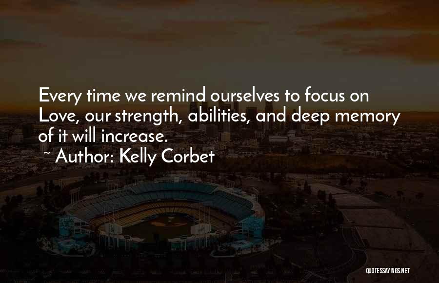 Kelly Corbet Quotes: Every Time We Remind Ourselves To Focus On Love, Our Strength, Abilities, And Deep Memory Of It Will Increase.