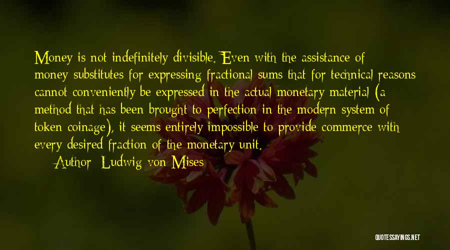 Ludwig Von Mises Quotes: Money Is Not Indefinitely Divisible. Even With The Assistance Of Money-substitutes For Expressing Fractional Sums That For Technical Reasons Cannot