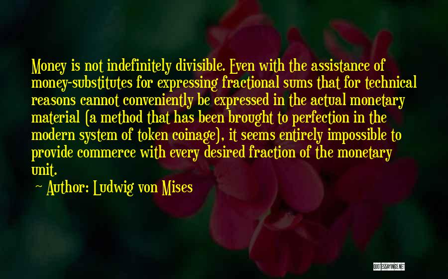 Ludwig Von Mises Quotes: Money Is Not Indefinitely Divisible. Even With The Assistance Of Money-substitutes For Expressing Fractional Sums That For Technical Reasons Cannot