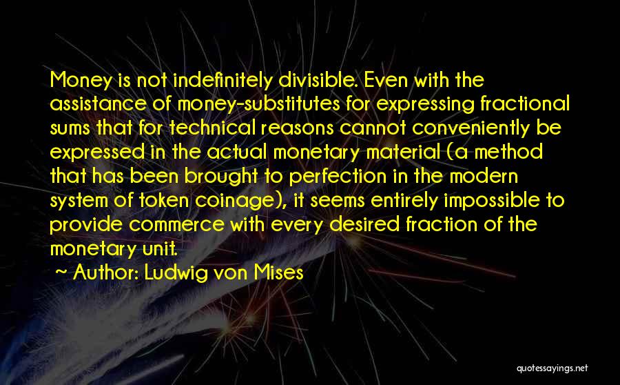 Ludwig Von Mises Quotes: Money Is Not Indefinitely Divisible. Even With The Assistance Of Money-substitutes For Expressing Fractional Sums That For Technical Reasons Cannot