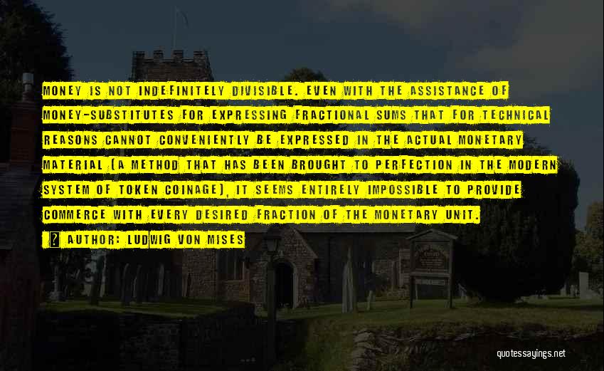 Ludwig Von Mises Quotes: Money Is Not Indefinitely Divisible. Even With The Assistance Of Money-substitutes For Expressing Fractional Sums That For Technical Reasons Cannot