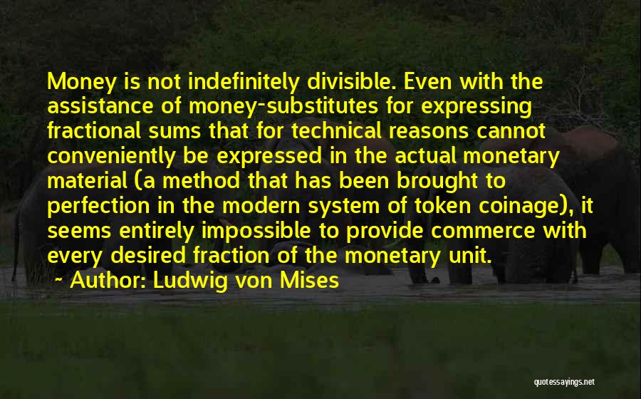 Ludwig Von Mises Quotes: Money Is Not Indefinitely Divisible. Even With The Assistance Of Money-substitutes For Expressing Fractional Sums That For Technical Reasons Cannot