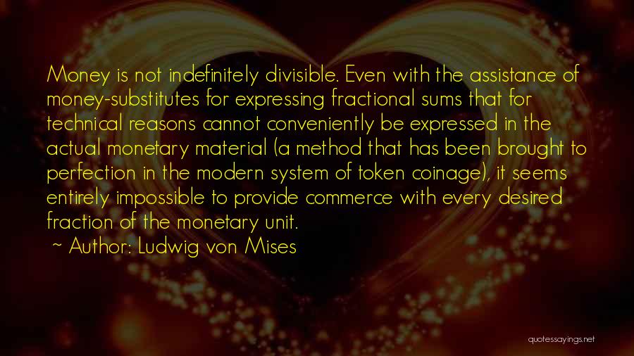 Ludwig Von Mises Quotes: Money Is Not Indefinitely Divisible. Even With The Assistance Of Money-substitutes For Expressing Fractional Sums That For Technical Reasons Cannot