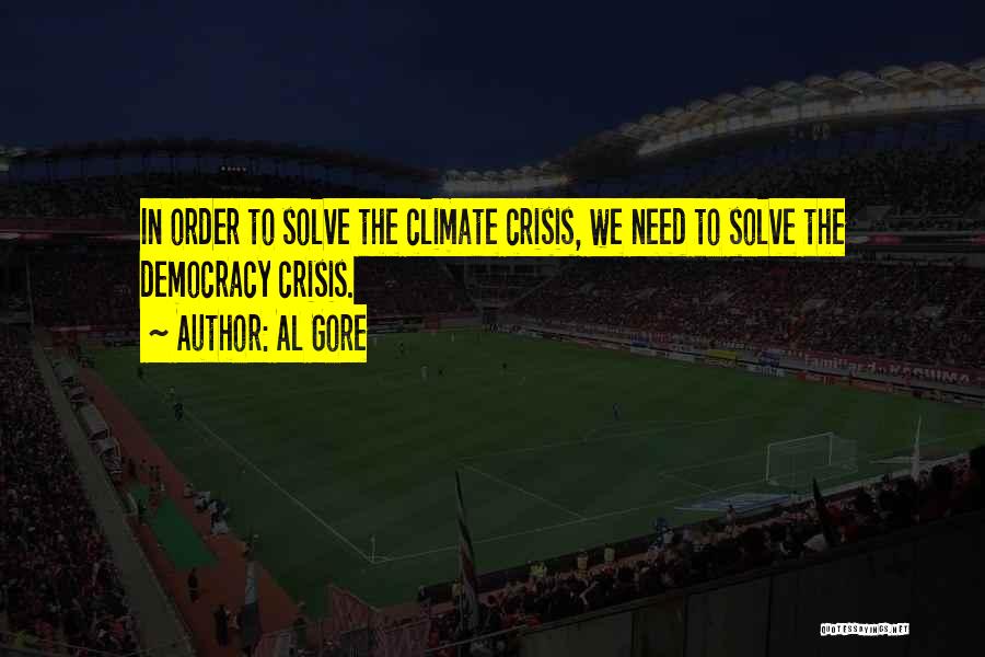Al Gore Quotes: In Order To Solve The Climate Crisis, We Need To Solve The Democracy Crisis.