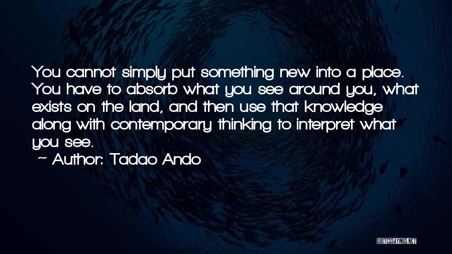 Tadao Ando Quotes: You Cannot Simply Put Something New Into A Place. You Have To Absorb What You See Around You, What Exists