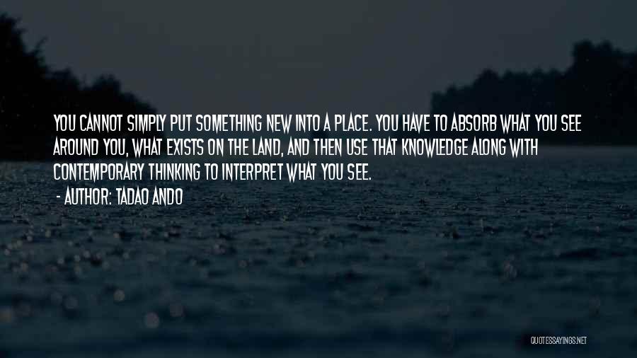 Tadao Ando Quotes: You Cannot Simply Put Something New Into A Place. You Have To Absorb What You See Around You, What Exists