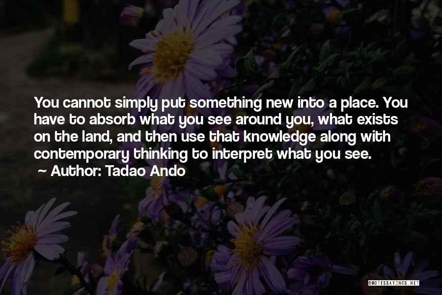 Tadao Ando Quotes: You Cannot Simply Put Something New Into A Place. You Have To Absorb What You See Around You, What Exists