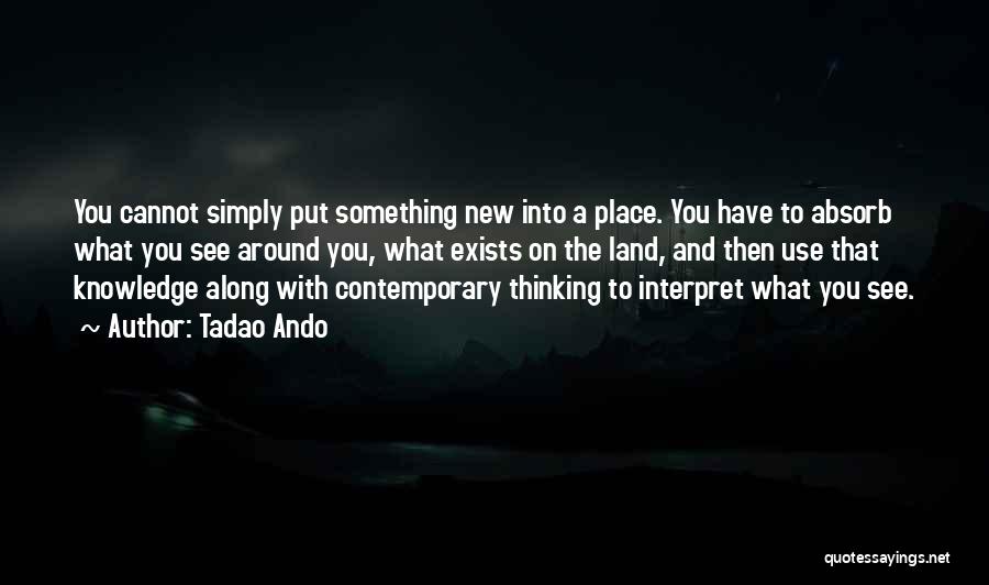 Tadao Ando Quotes: You Cannot Simply Put Something New Into A Place. You Have To Absorb What You See Around You, What Exists