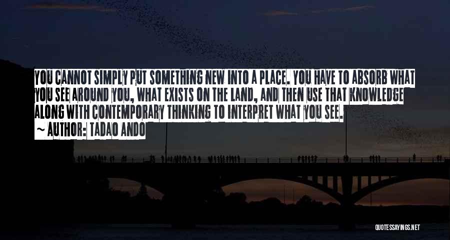 Tadao Ando Quotes: You Cannot Simply Put Something New Into A Place. You Have To Absorb What You See Around You, What Exists