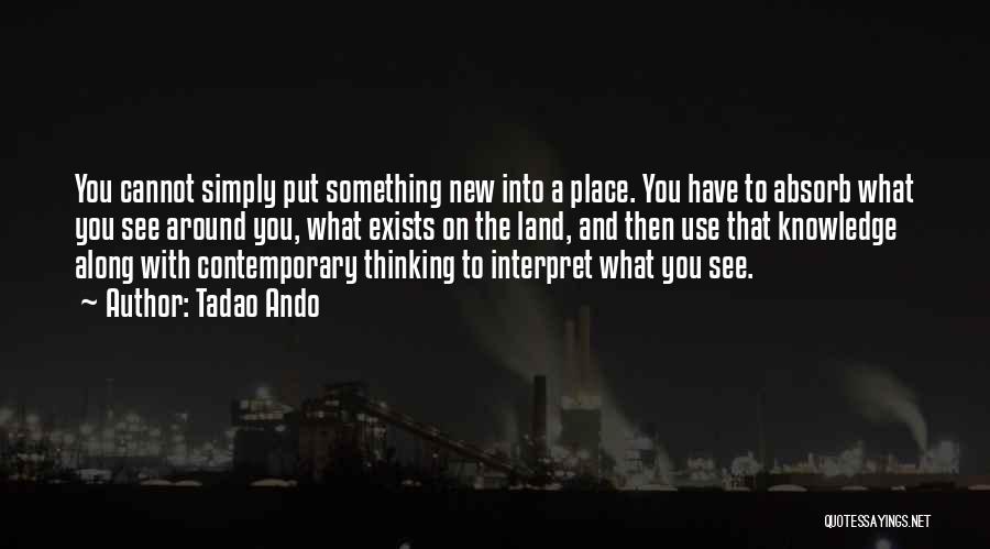 Tadao Ando Quotes: You Cannot Simply Put Something New Into A Place. You Have To Absorb What You See Around You, What Exists