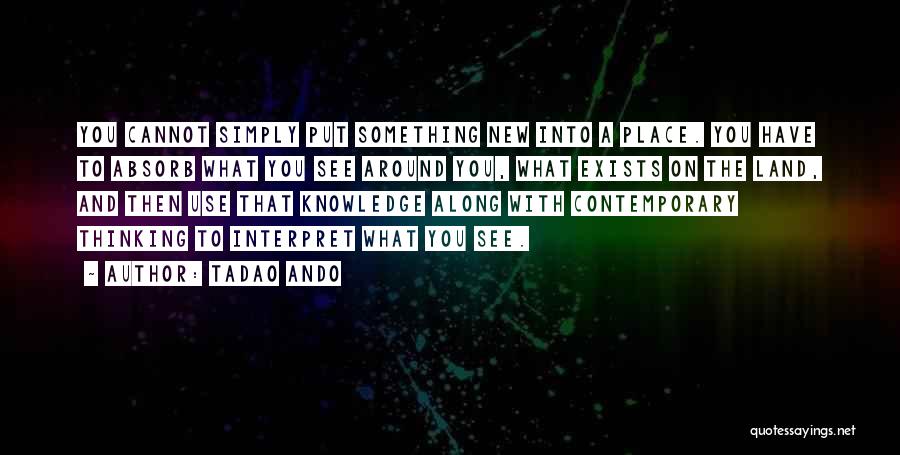 Tadao Ando Quotes: You Cannot Simply Put Something New Into A Place. You Have To Absorb What You See Around You, What Exists