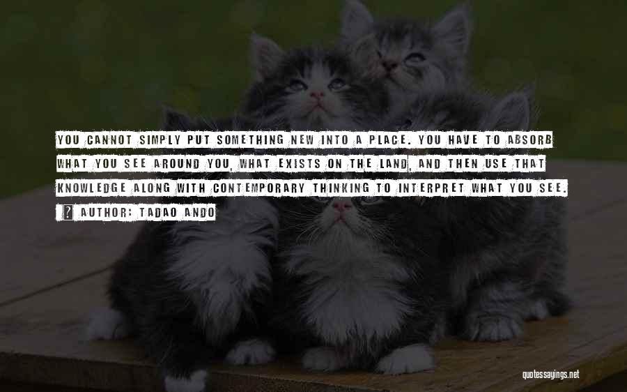 Tadao Ando Quotes: You Cannot Simply Put Something New Into A Place. You Have To Absorb What You See Around You, What Exists