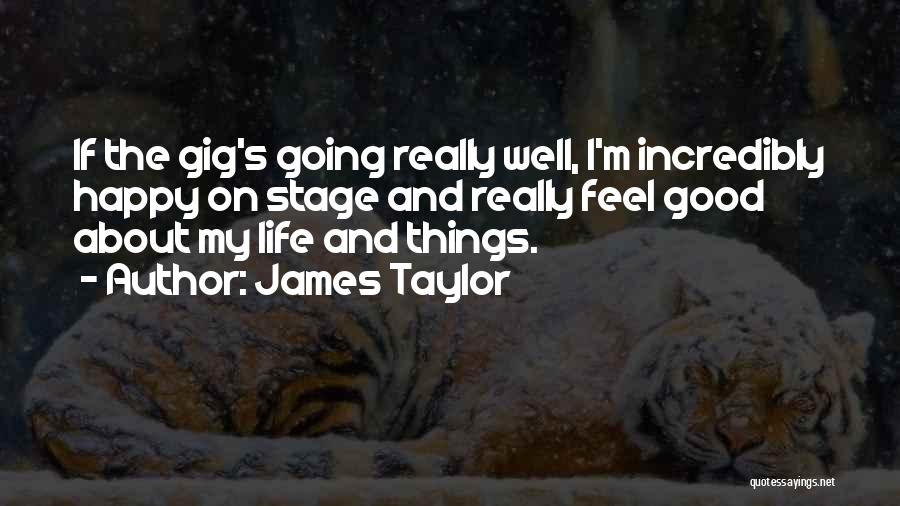 James Taylor Quotes: If The Gig's Going Really Well, I'm Incredibly Happy On Stage And Really Feel Good About My Life And Things.