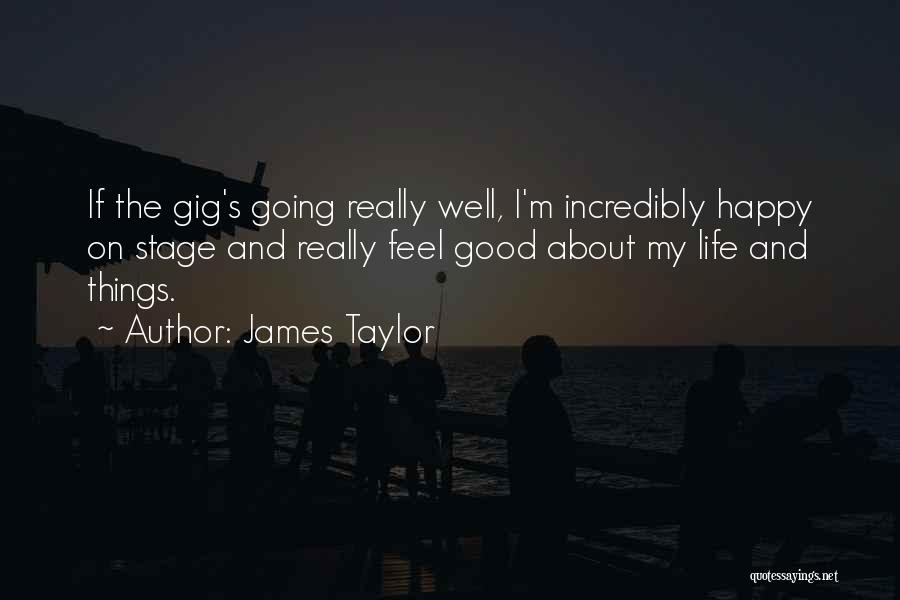 James Taylor Quotes: If The Gig's Going Really Well, I'm Incredibly Happy On Stage And Really Feel Good About My Life And Things.