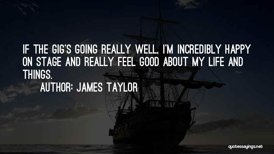 James Taylor Quotes: If The Gig's Going Really Well, I'm Incredibly Happy On Stage And Really Feel Good About My Life And Things.