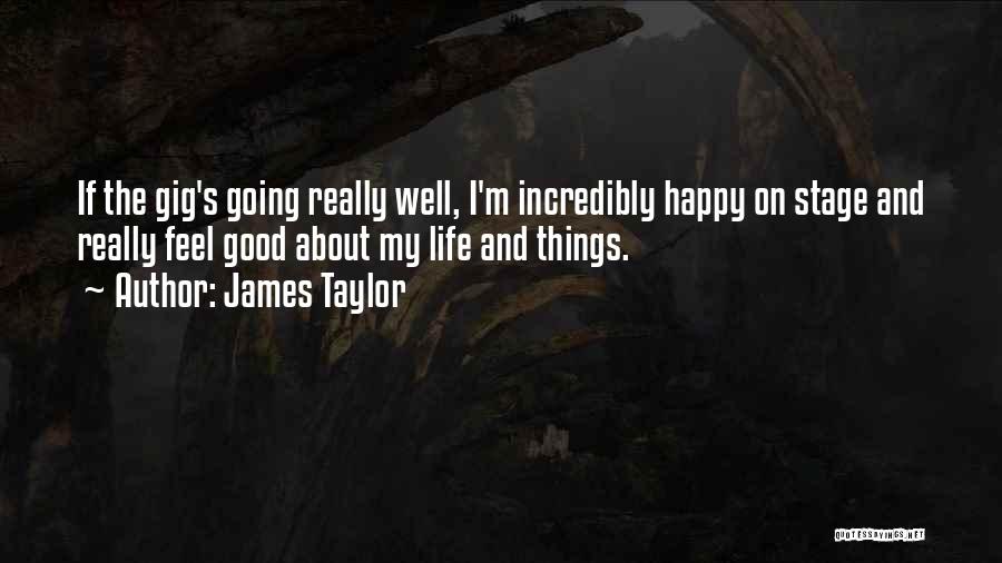 James Taylor Quotes: If The Gig's Going Really Well, I'm Incredibly Happy On Stage And Really Feel Good About My Life And Things.