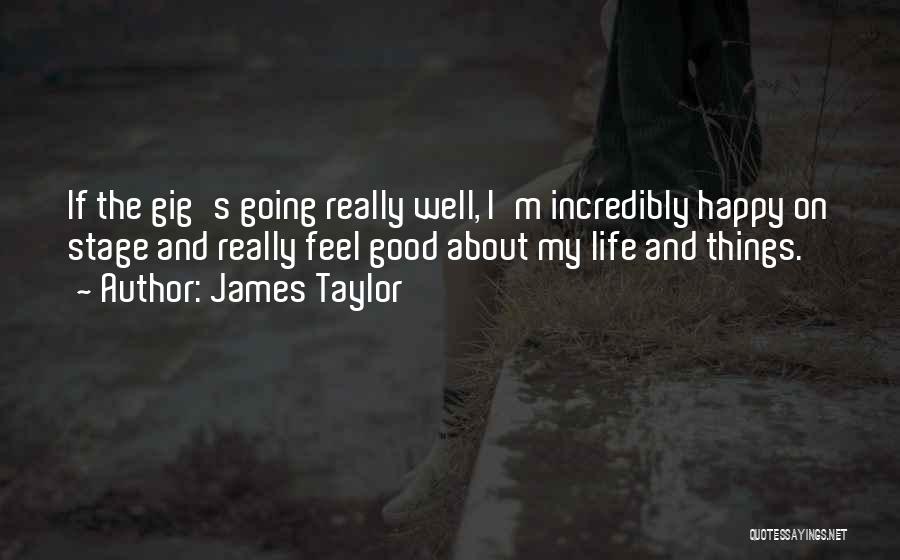 James Taylor Quotes: If The Gig's Going Really Well, I'm Incredibly Happy On Stage And Really Feel Good About My Life And Things.