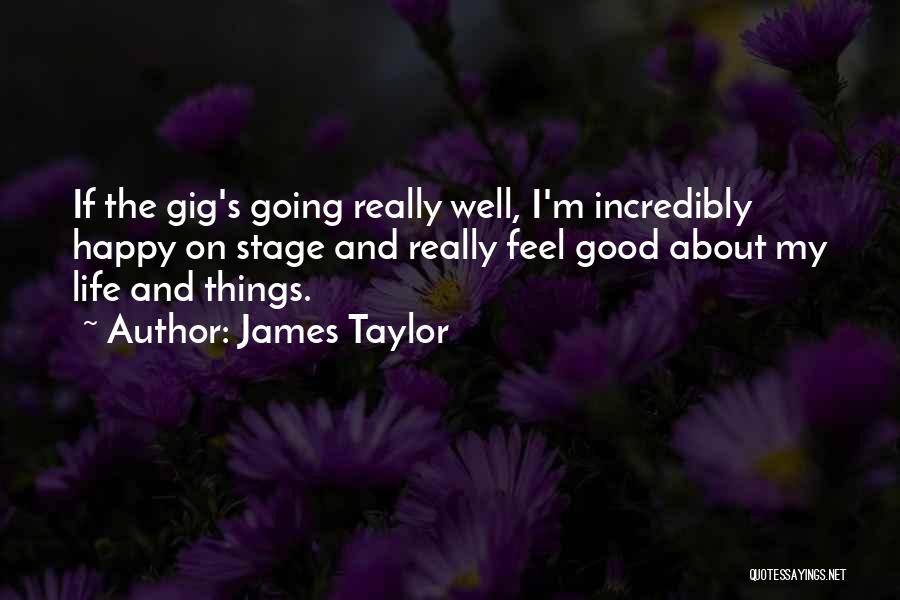 James Taylor Quotes: If The Gig's Going Really Well, I'm Incredibly Happy On Stage And Really Feel Good About My Life And Things.