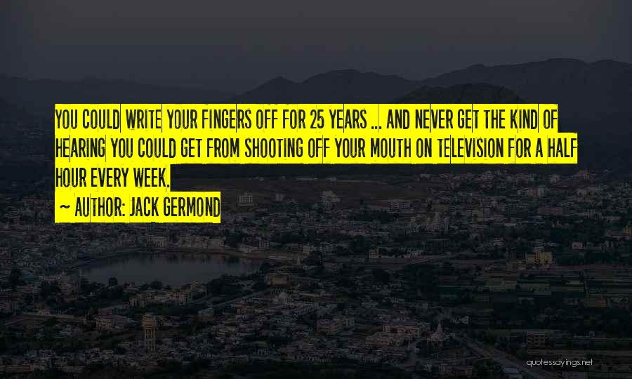 Jack Germond Quotes: You Could Write Your Fingers Off For 25 Years ... And Never Get The Kind Of Hearing You Could Get