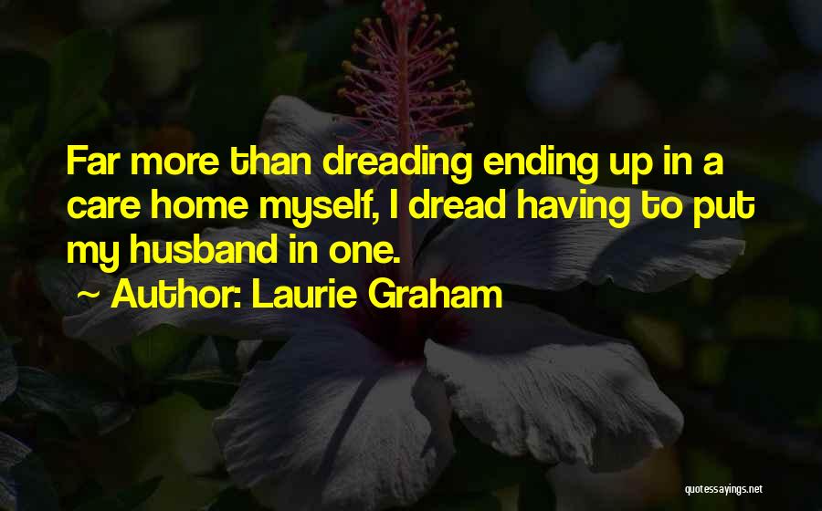 Laurie Graham Quotes: Far More Than Dreading Ending Up In A Care Home Myself, I Dread Having To Put My Husband In One.