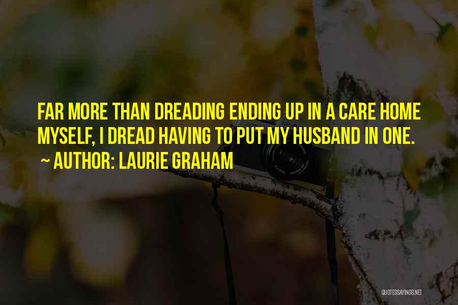 Laurie Graham Quotes: Far More Than Dreading Ending Up In A Care Home Myself, I Dread Having To Put My Husband In One.