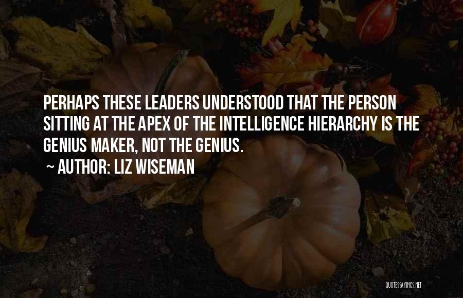 Liz Wiseman Quotes: Perhaps These Leaders Understood That The Person Sitting At The Apex Of The Intelligence Hierarchy Is The Genius Maker, Not