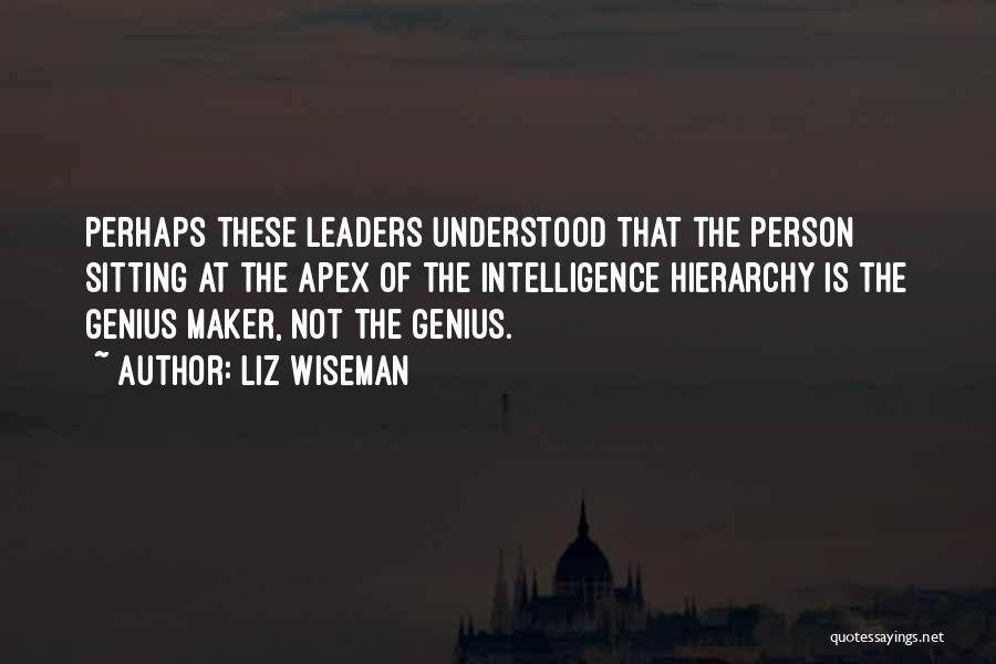 Liz Wiseman Quotes: Perhaps These Leaders Understood That The Person Sitting At The Apex Of The Intelligence Hierarchy Is The Genius Maker, Not