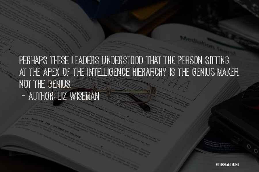 Liz Wiseman Quotes: Perhaps These Leaders Understood That The Person Sitting At The Apex Of The Intelligence Hierarchy Is The Genius Maker, Not