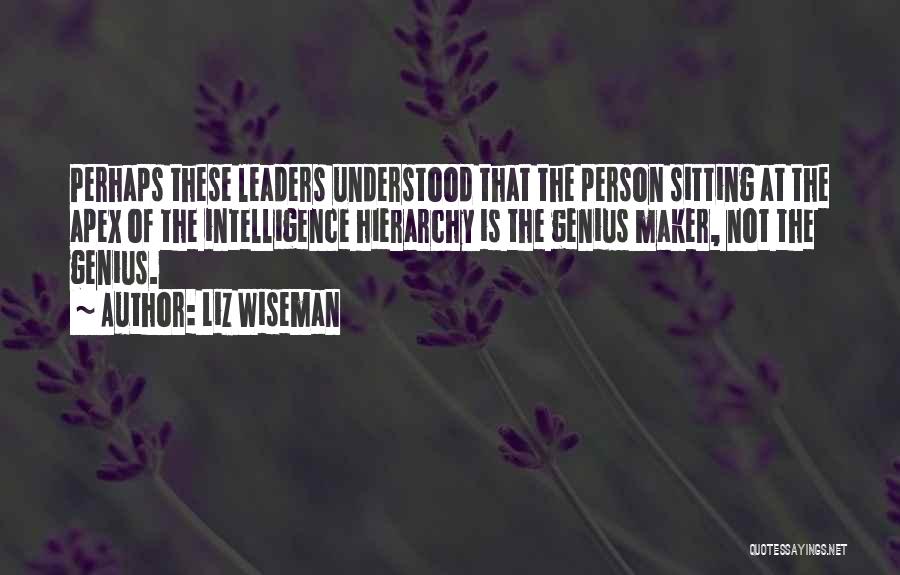 Liz Wiseman Quotes: Perhaps These Leaders Understood That The Person Sitting At The Apex Of The Intelligence Hierarchy Is The Genius Maker, Not
