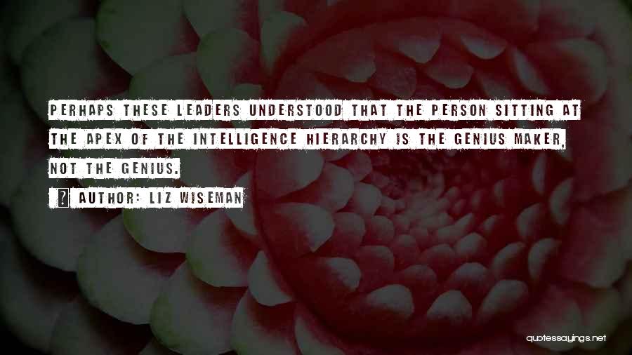 Liz Wiseman Quotes: Perhaps These Leaders Understood That The Person Sitting At The Apex Of The Intelligence Hierarchy Is The Genius Maker, Not