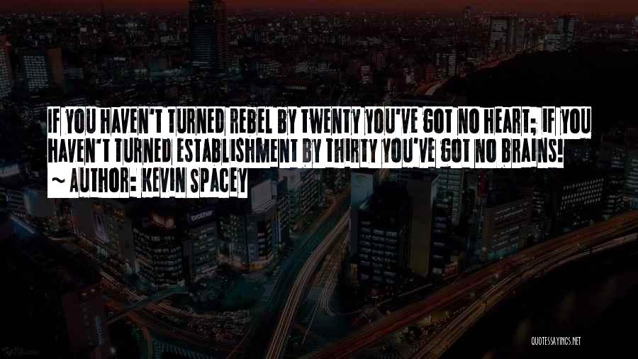 Kevin Spacey Quotes: If You Haven't Turned Rebel By Twenty You've Got No Heart; If You Haven't Turned Establishment By Thirty You've Got