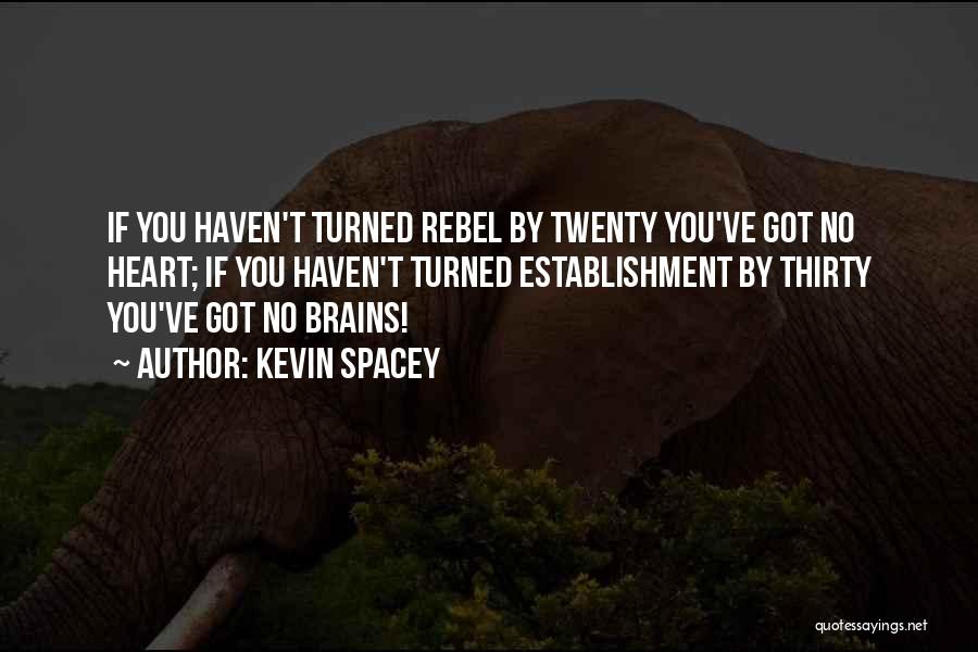 Kevin Spacey Quotes: If You Haven't Turned Rebel By Twenty You've Got No Heart; If You Haven't Turned Establishment By Thirty You've Got