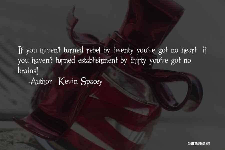 Kevin Spacey Quotes: If You Haven't Turned Rebel By Twenty You've Got No Heart; If You Haven't Turned Establishment By Thirty You've Got