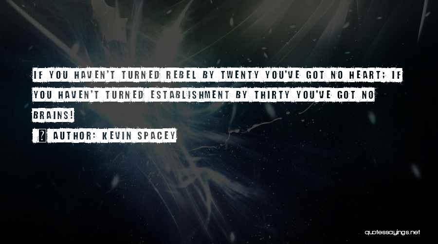 Kevin Spacey Quotes: If You Haven't Turned Rebel By Twenty You've Got No Heart; If You Haven't Turned Establishment By Thirty You've Got