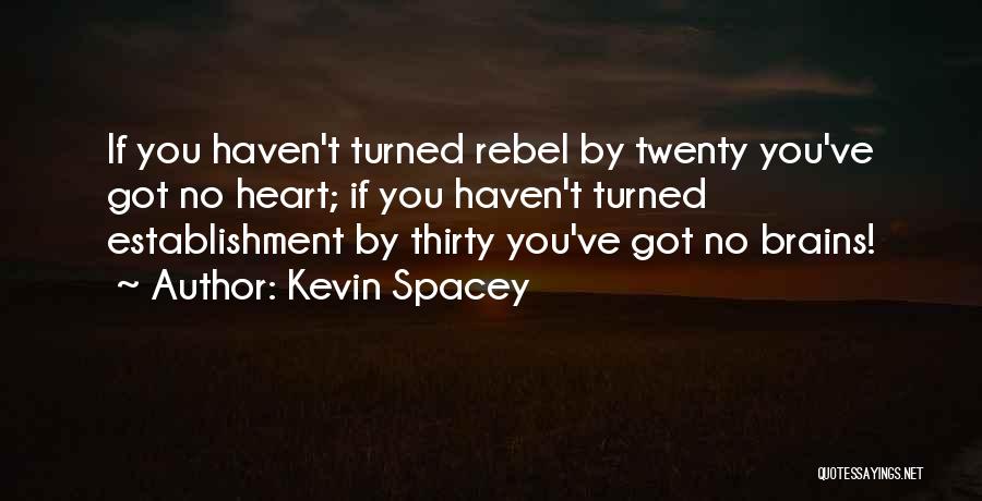 Kevin Spacey Quotes: If You Haven't Turned Rebel By Twenty You've Got No Heart; If You Haven't Turned Establishment By Thirty You've Got
