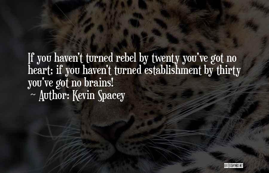 Kevin Spacey Quotes: If You Haven't Turned Rebel By Twenty You've Got No Heart; If You Haven't Turned Establishment By Thirty You've Got