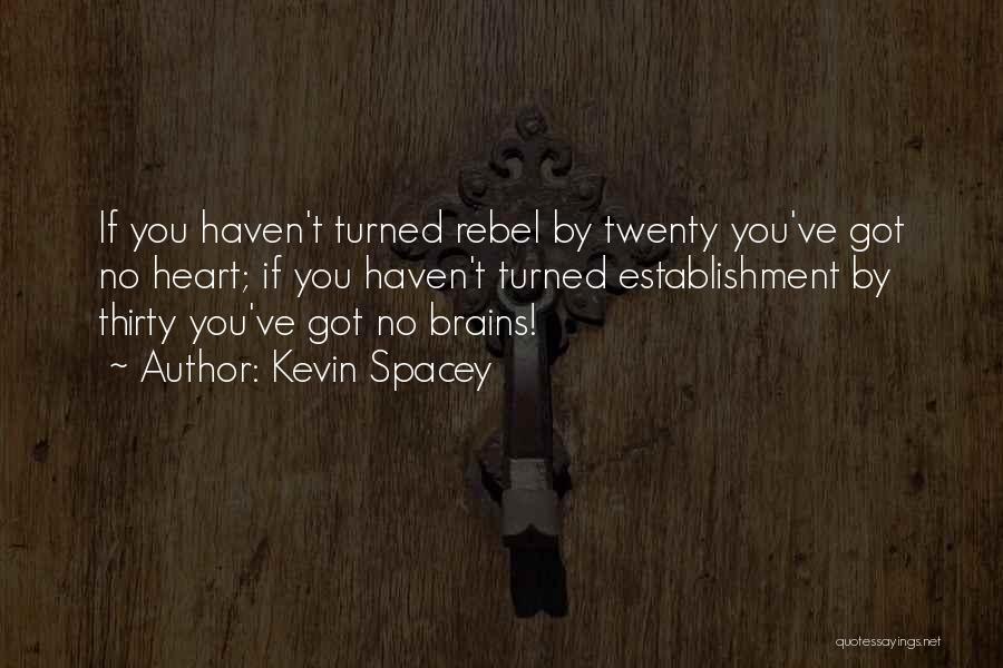 Kevin Spacey Quotes: If You Haven't Turned Rebel By Twenty You've Got No Heart; If You Haven't Turned Establishment By Thirty You've Got