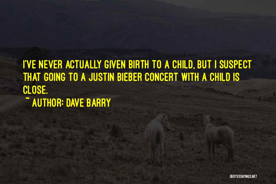 Dave Barry Quotes: I've Never Actually Given Birth To A Child, But I Suspect That Going To A Justin Bieber Concert With A