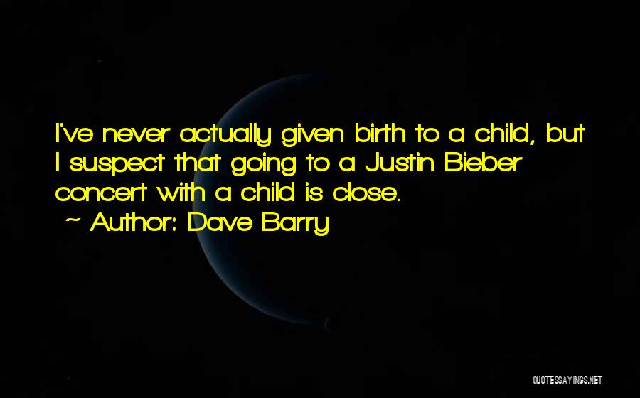 Dave Barry Quotes: I've Never Actually Given Birth To A Child, But I Suspect That Going To A Justin Bieber Concert With A