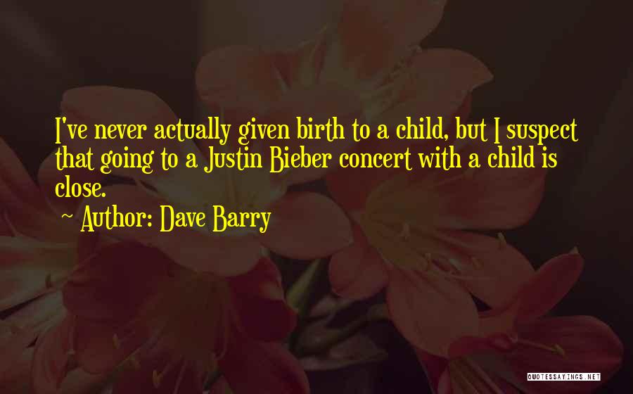 Dave Barry Quotes: I've Never Actually Given Birth To A Child, But I Suspect That Going To A Justin Bieber Concert With A