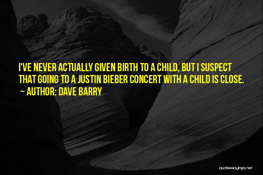 Dave Barry Quotes: I've Never Actually Given Birth To A Child, But I Suspect That Going To A Justin Bieber Concert With A