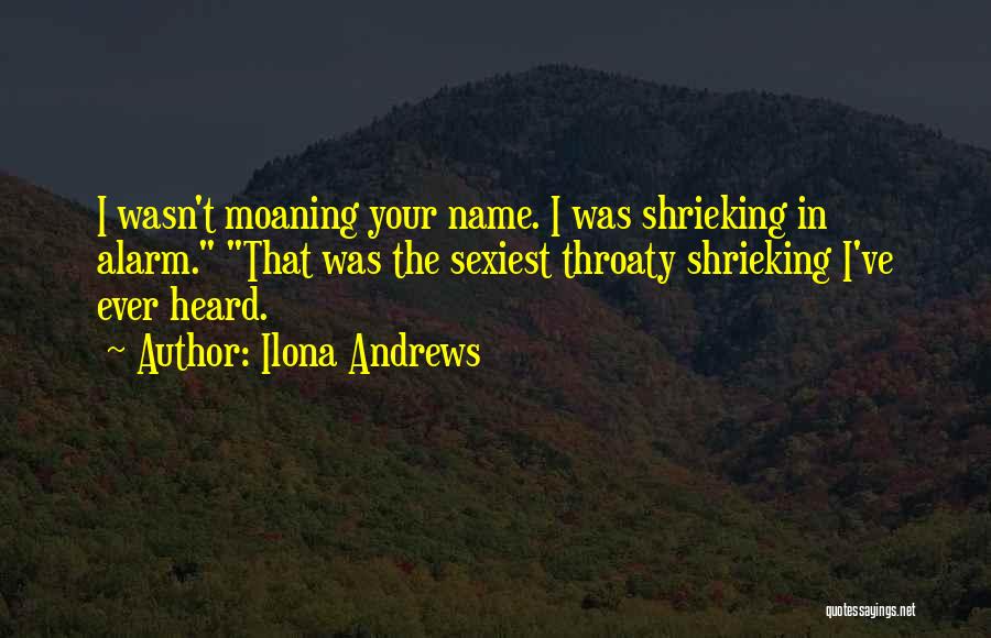 Ilona Andrews Quotes: I Wasn't Moaning Your Name. I Was Shrieking In Alarm. That Was The Sexiest Throaty Shrieking I've Ever Heard.