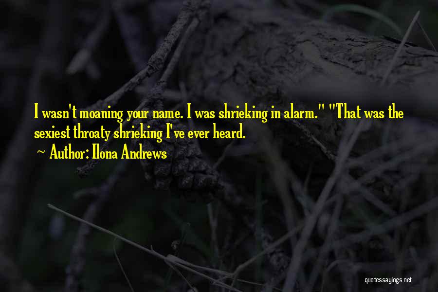 Ilona Andrews Quotes: I Wasn't Moaning Your Name. I Was Shrieking In Alarm. That Was The Sexiest Throaty Shrieking I've Ever Heard.