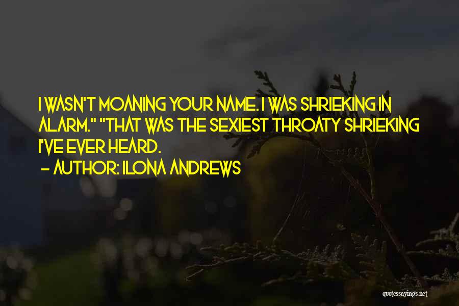 Ilona Andrews Quotes: I Wasn't Moaning Your Name. I Was Shrieking In Alarm. That Was The Sexiest Throaty Shrieking I've Ever Heard.