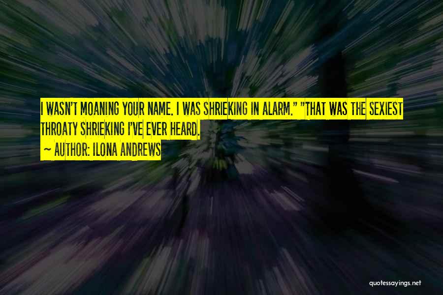 Ilona Andrews Quotes: I Wasn't Moaning Your Name. I Was Shrieking In Alarm. That Was The Sexiest Throaty Shrieking I've Ever Heard.